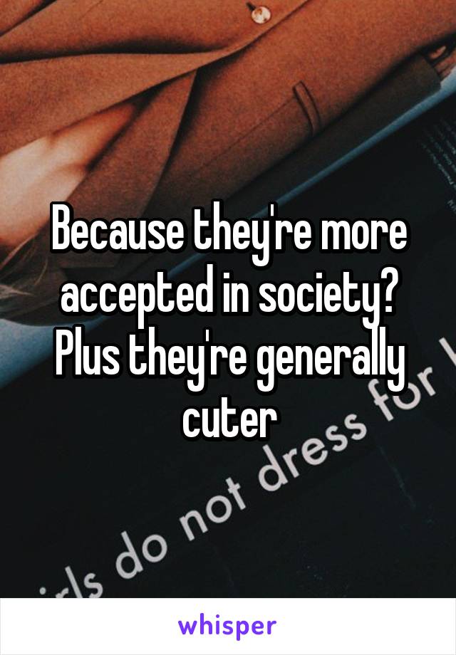 Because they're more accepted in society? Plus they're generally cuter