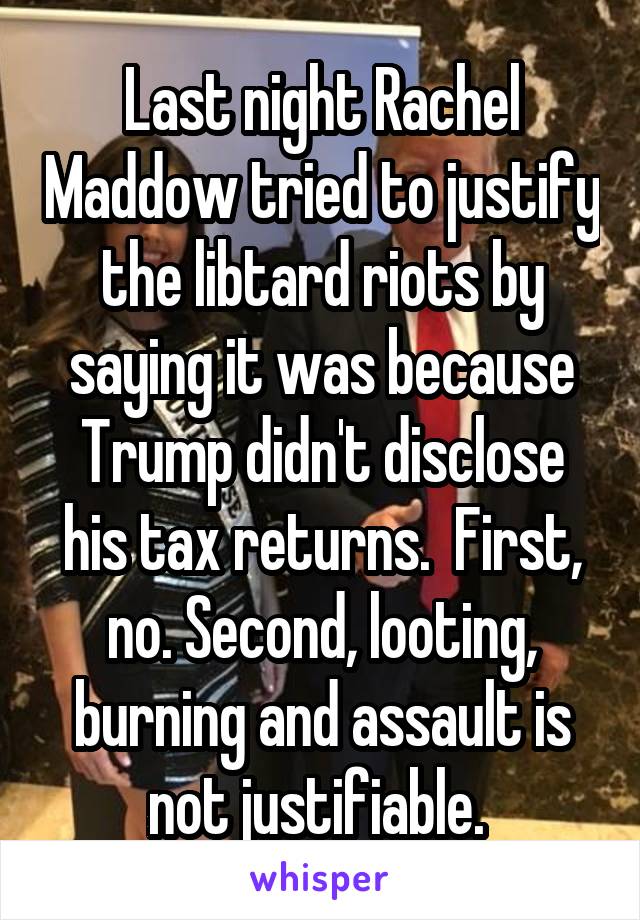 Last night Rachel Maddow tried to justify the libtard riots by saying it was because Trump didn't disclose his tax returns.  First, no. Second, looting, burning and assault is not justifiable. 