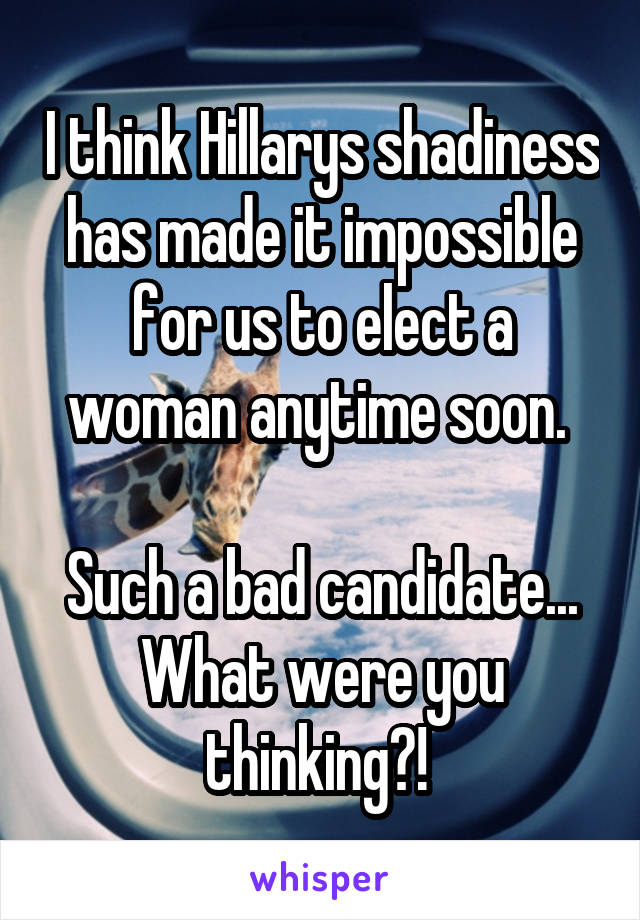 I think Hillarys shadiness has made it impossible for us to elect a woman anytime soon. 

Such a bad candidate... What were you thinking?! 