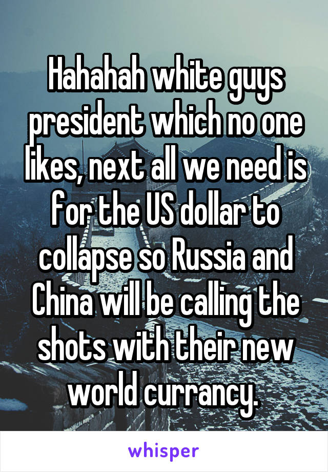 Hahahah white guys president which no one likes, next all we need is for the US dollar to collapse so Russia and China will be calling the shots with their new world currancy. 