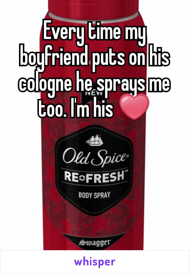 Every time my boyfriend puts on his cologne he sprays me too. I'm his ❤