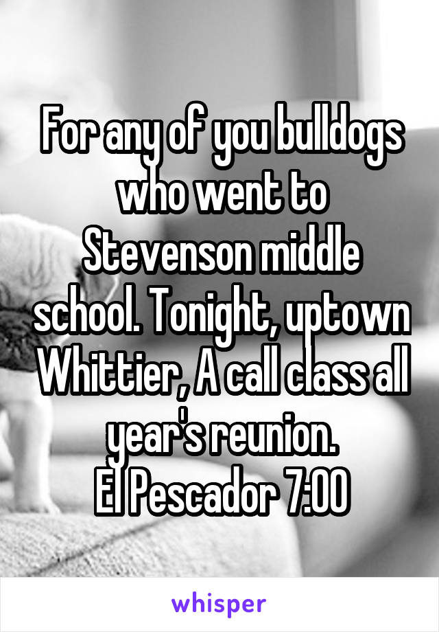 For any of you bulldogs who went to Stevenson middle school. Tonight, uptown Whittier, A call class all year's reunion.
El Pescador 7:00