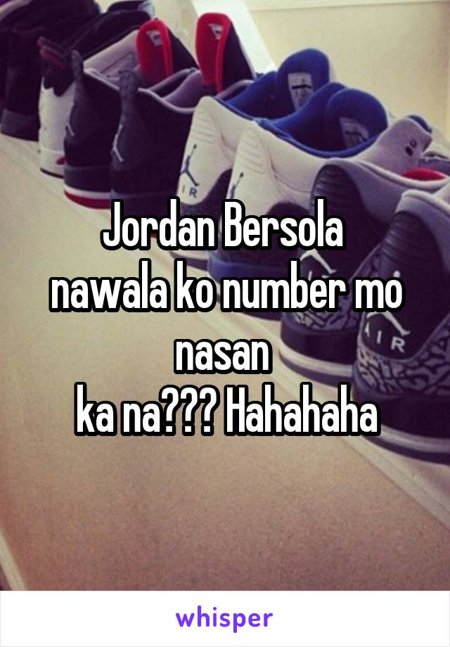 Jordan Bersola 
nawala ko number mo nasan 
ka na??? Hahahaha