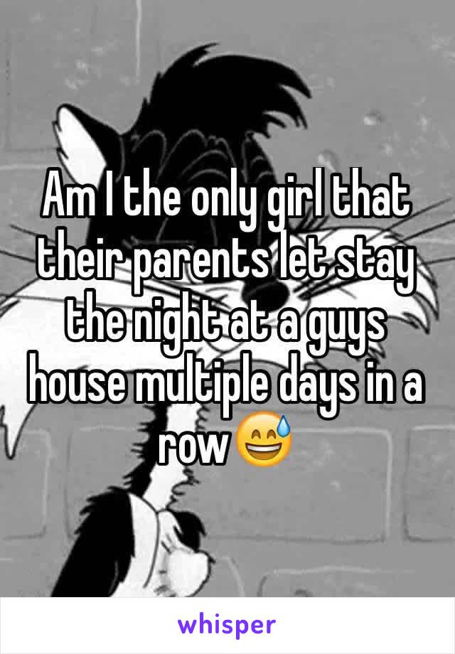 Am I the only girl that their parents let stay the night at a guys house multiple days in a row😅