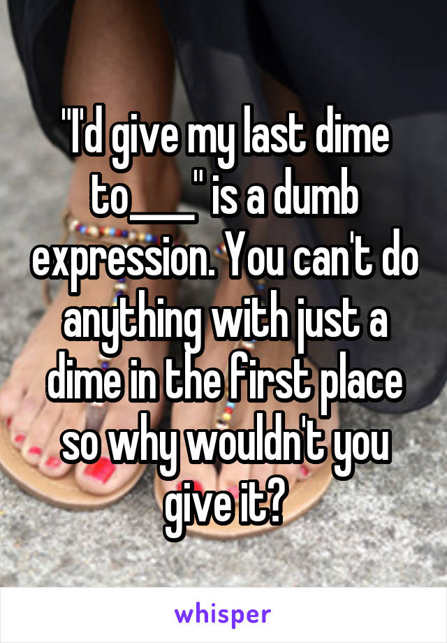 "I'd give my last dime to____" is a dumb expression. You can't do anything with just a dime in the first place so why wouldn't you give it?