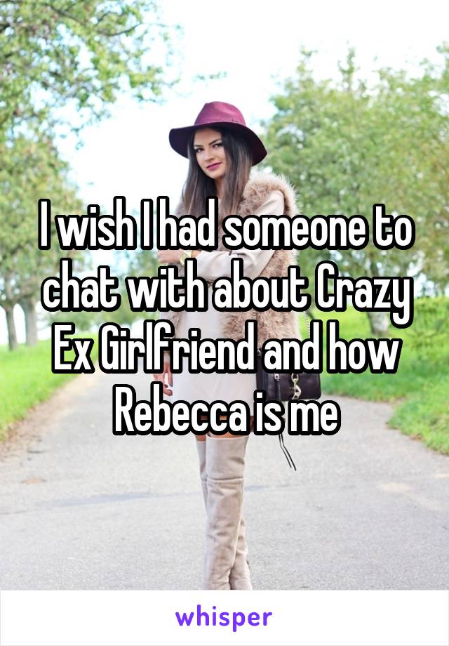 I wish I had someone to chat with about Crazy Ex Girlfriend and how Rebecca is me