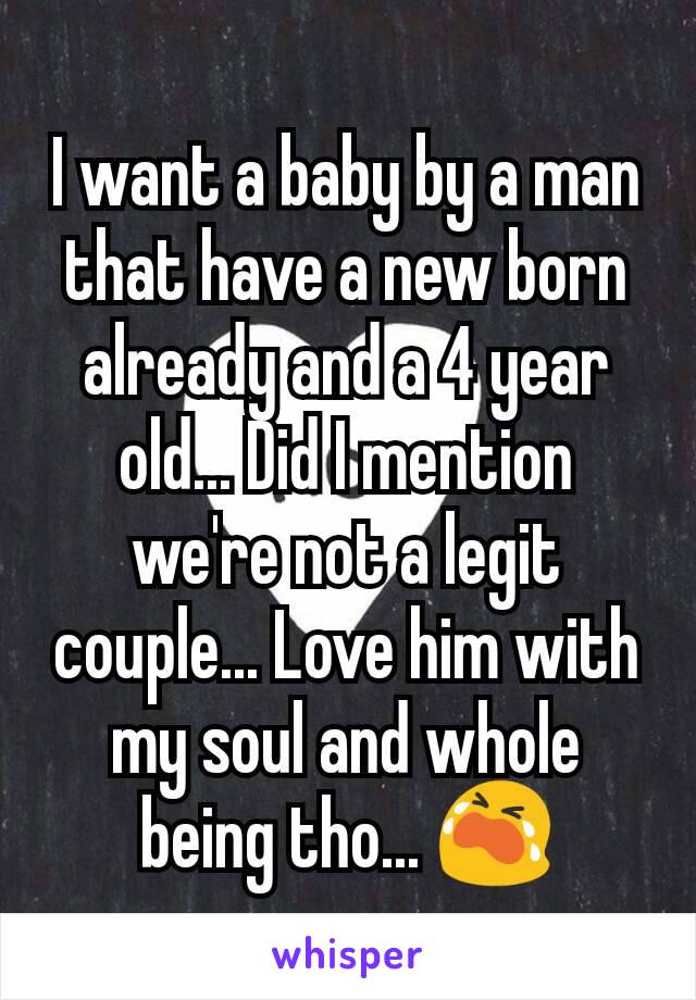 I want a baby by a man that have a new born already and a 4 year old... Did I mention we're not a legit couple... Love him with my soul and whole being tho... 😭