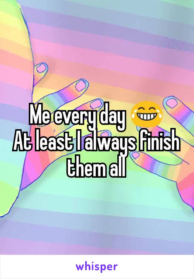 Me every day 😂
At least I always finish them all