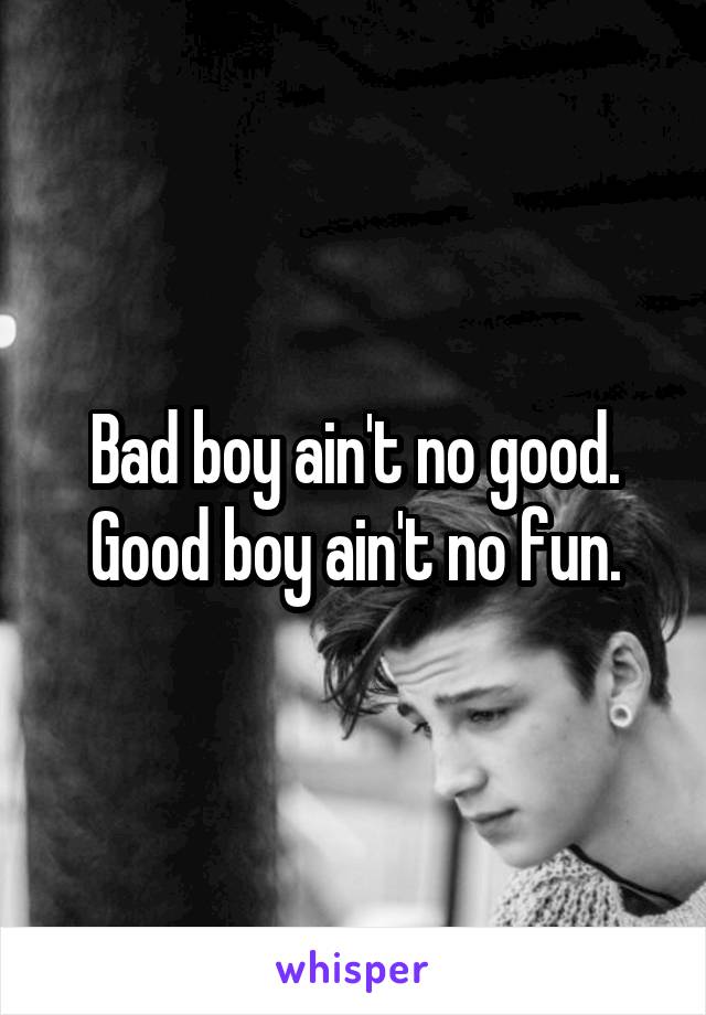 Bad boy ain't no good.
Good boy ain't no fun.