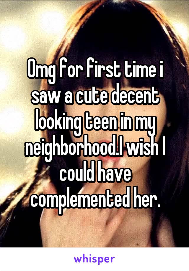 Omg for first time i saw a cute decent looking teen in my neighborhood.I wish I could have complemented her.