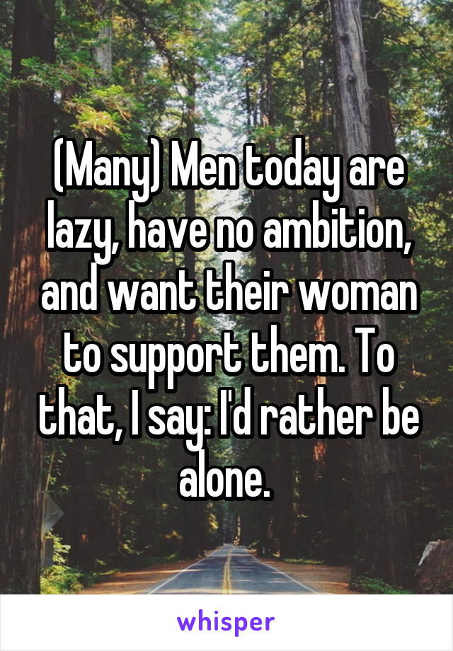 (Many) Men today are lazy, have no ambition, and want their woman to support them. To that, I say: I'd rather be alone. 