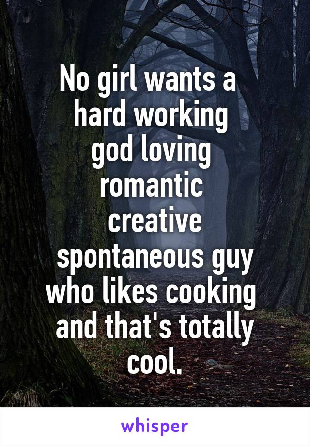 No girl wants a  
hard working 
god loving 
romantic 
creative
spontaneous guy
who likes cooking 
and that's totally cool.