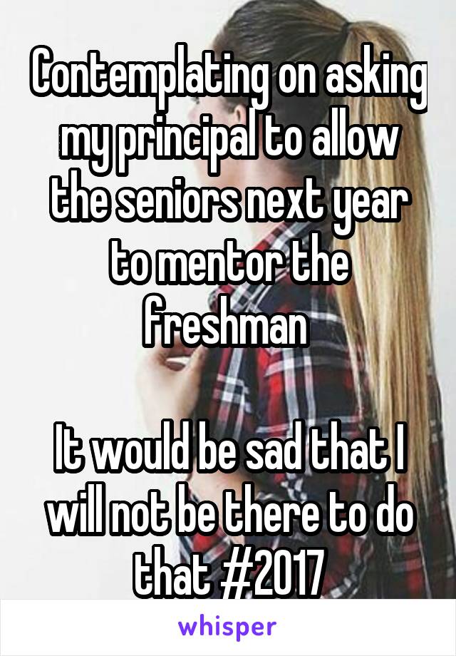 Contemplating on asking my principal to allow the seniors next year to mentor the freshman 

It would be sad that I will not be there to do that #2017