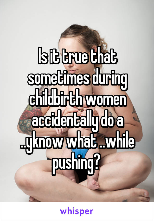 Is it true that sometimes during childbirth women accidentally do a ..yknow what ..while pushing? 