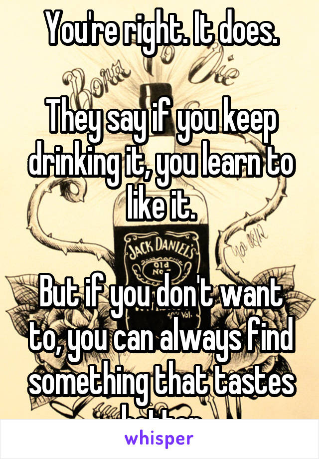 You're right. It does.

They say if you keep drinking it, you learn to like it.

But if you don't want to, you can always find something that tastes better