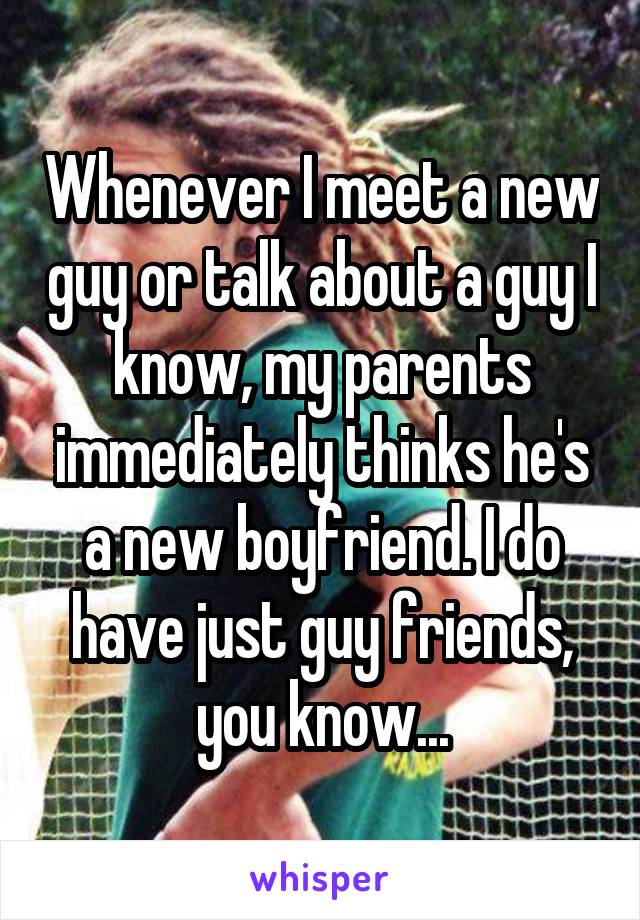 Whenever I meet a new guy or talk about a guy I know, my parents immediately thinks he's a new boyfriend. I do have just guy friends, you know...