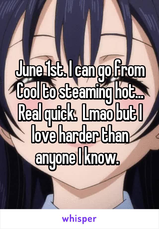 June 1st. I can go from Cool to steaming hot... Real quick.  Lmao but I love harder than anyone I know.  