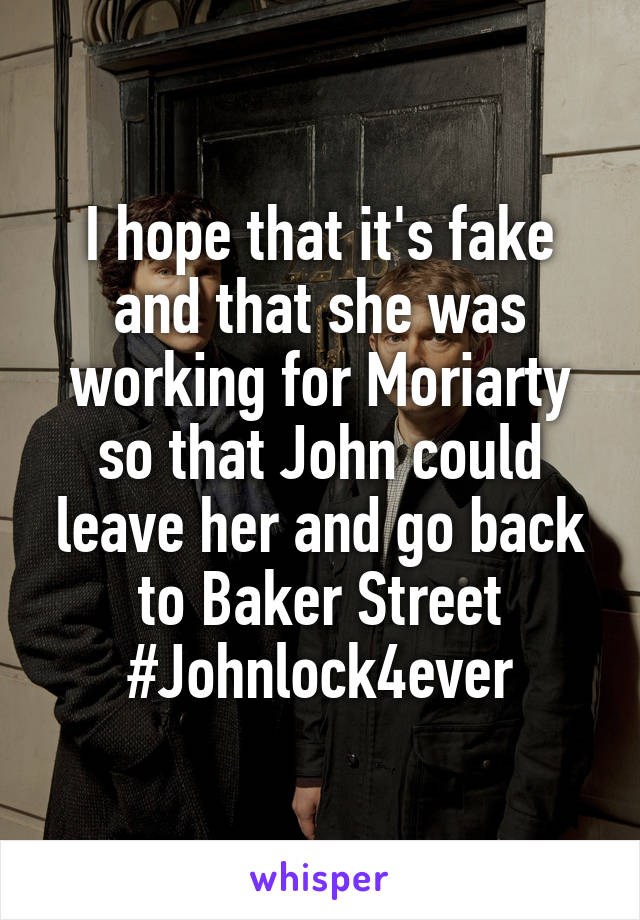 I hope that it's fake and that she was working for Moriarty so that John could leave her and go back to Baker Street
#Johnlock4ever