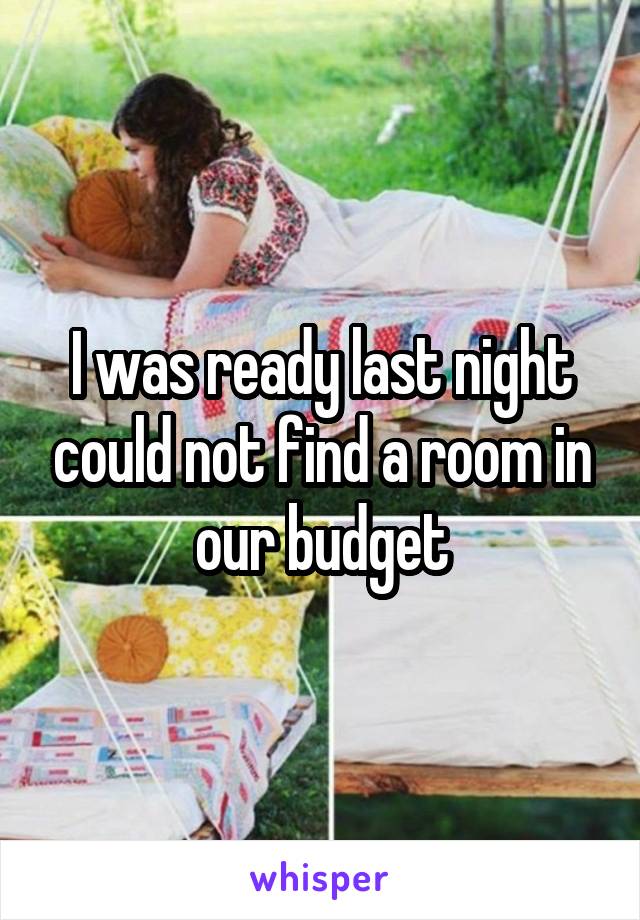 I was ready last night could not find a room in our budget