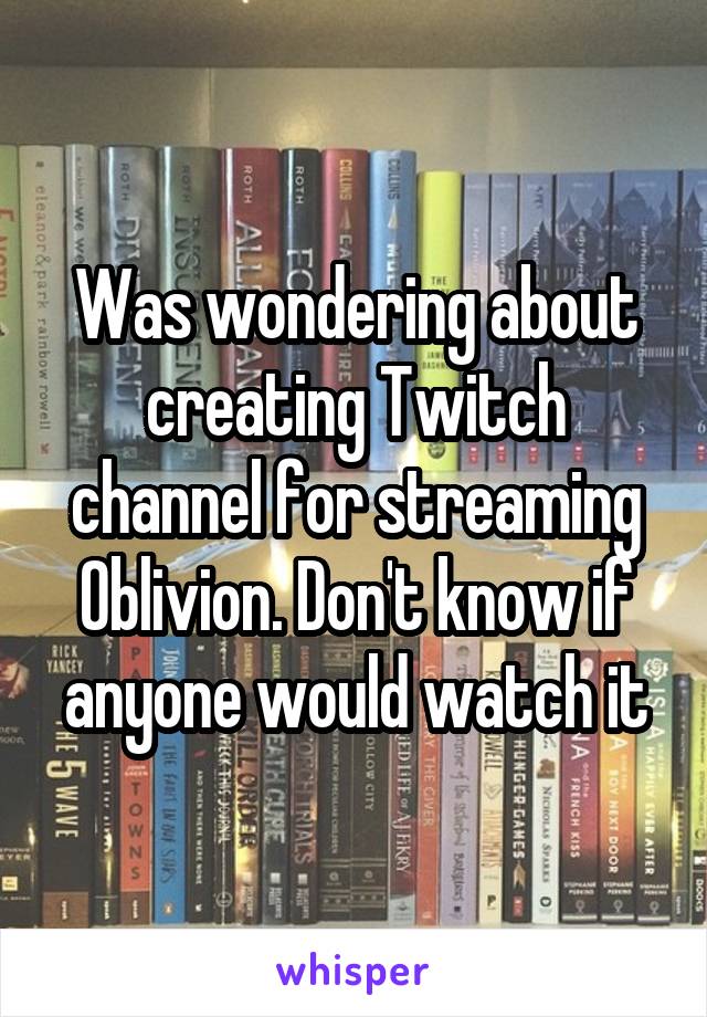 Was wondering about creating Twitch channel for streaming Oblivion. Don't know if anyone would watch it