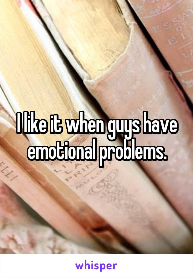 I like it when guys have emotional problems.