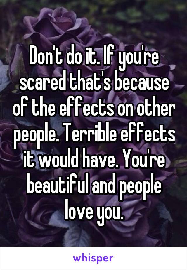 Don't do it. If you're scared that's because of the effects on other people. Terrible effects it would have. You're beautiful and people love you.