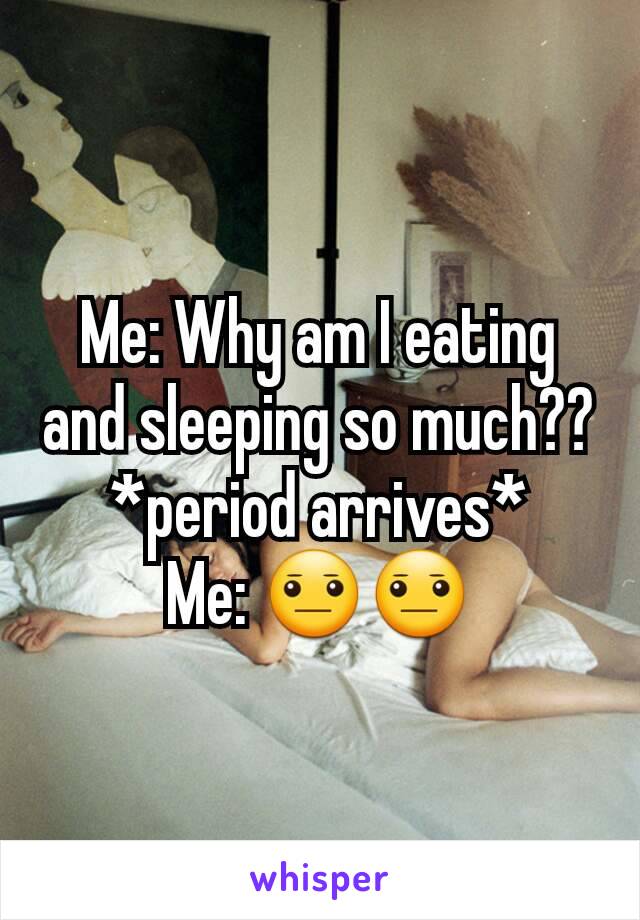 Me: Why am I eating and sleeping so much??
*period arrives*
Me: 😐😐