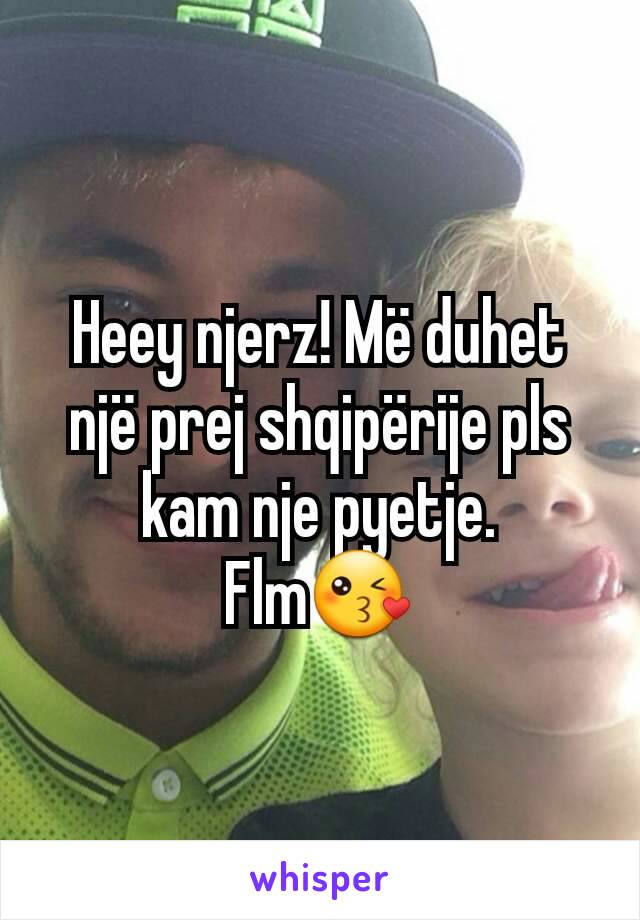 Heey njerz! Më duhet një prej shqipërije pls  kam nje pyetje.
Flm😘