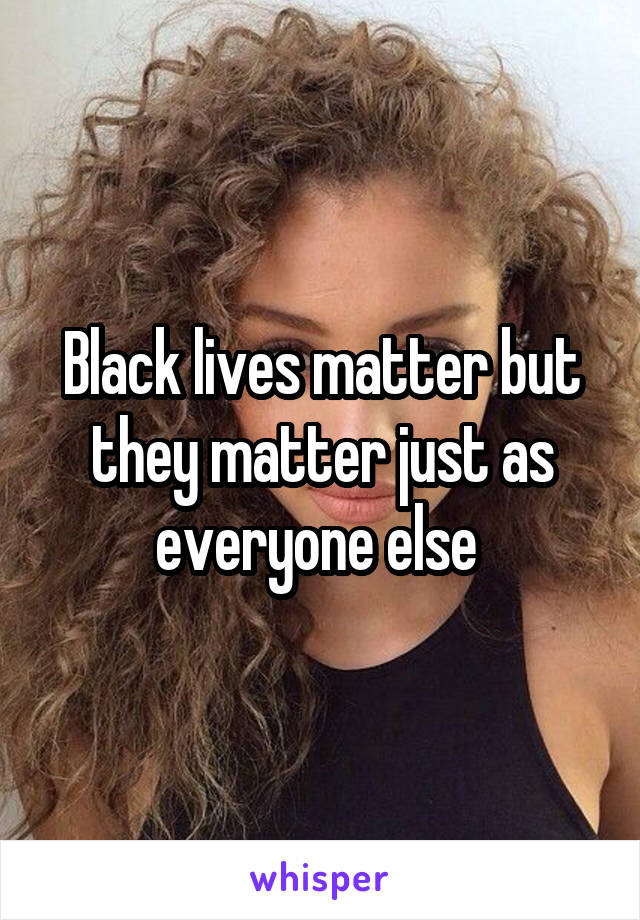 Black lives matter but they matter just as everyone else 