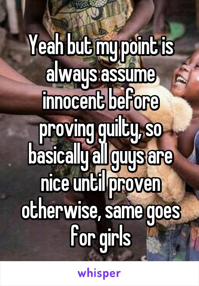 Yeah but my point is always assume innocent before proving guilty, so basically all guys are nice until proven otherwise, same goes for girls