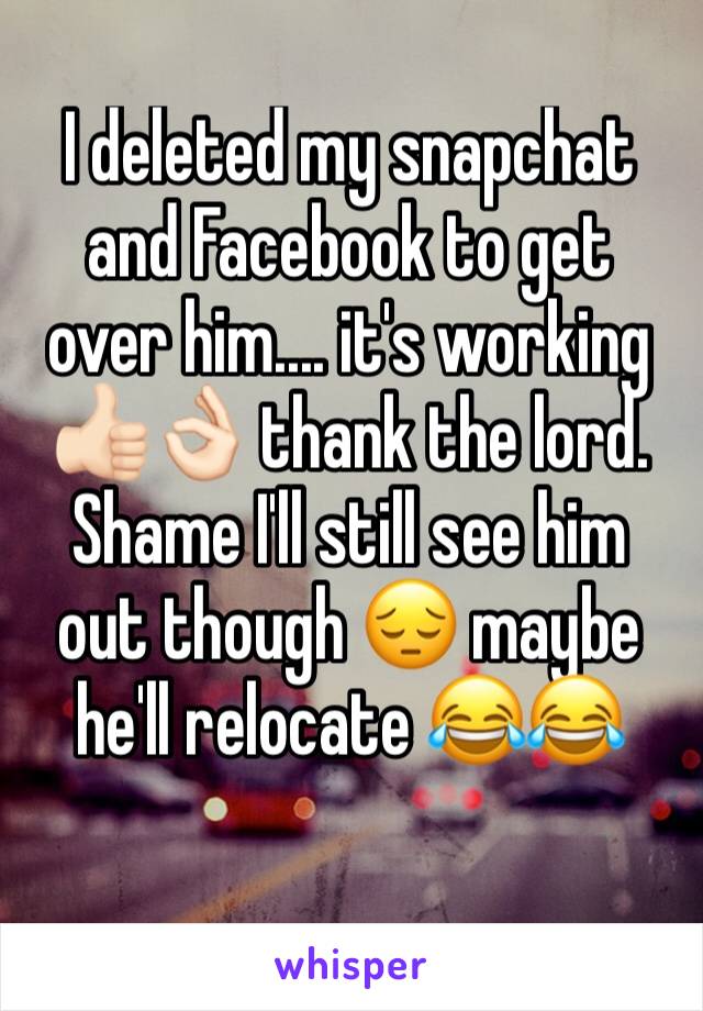 I deleted my snapchat and Facebook to get over him.... it's working 👍🏻👌🏻 thank the lord. Shame I'll still see him out though 😔 maybe he'll relocate 😂😂