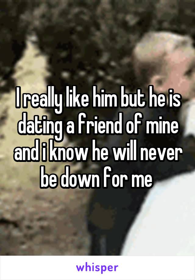 I really like him but he is dating a friend of mine and i know he will never be down for me 