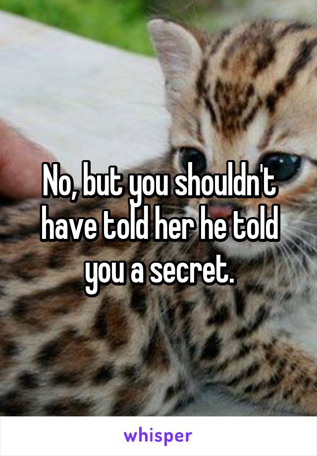 No, but you shouldn't have told her he told you a secret.