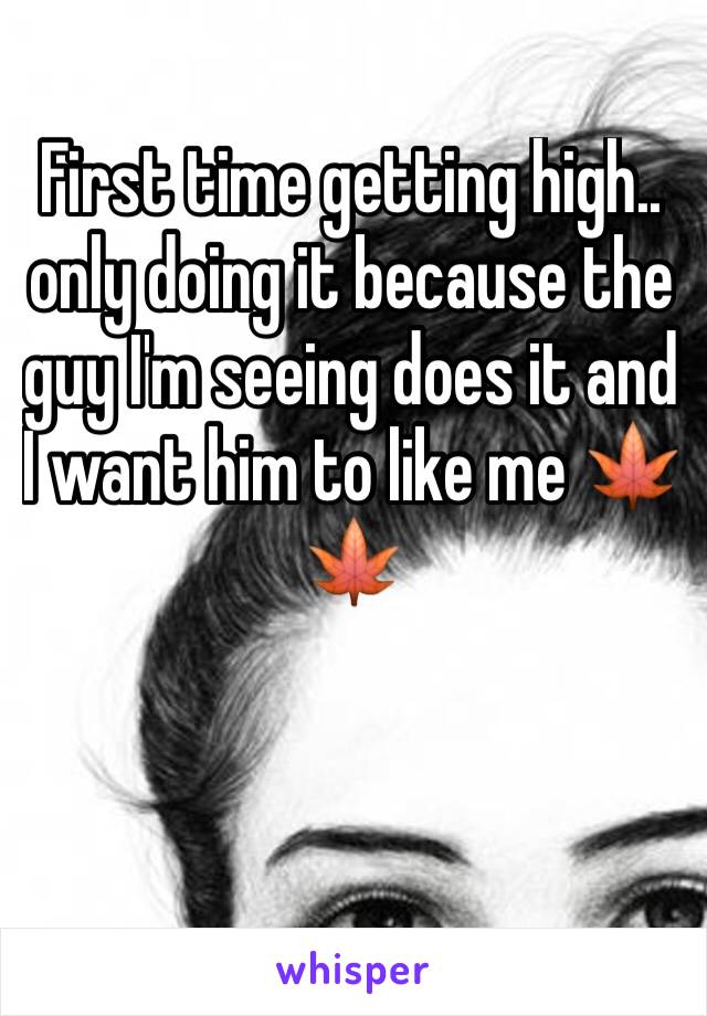 First time getting high.. only doing it because the guy I'm seeing does it and I want him to like me 🍁🍁