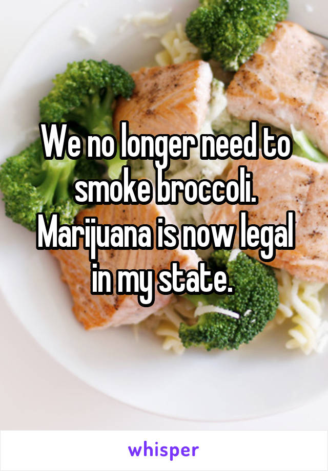 We no longer need to smoke broccoli.
Marijuana is now legal in my state. 
