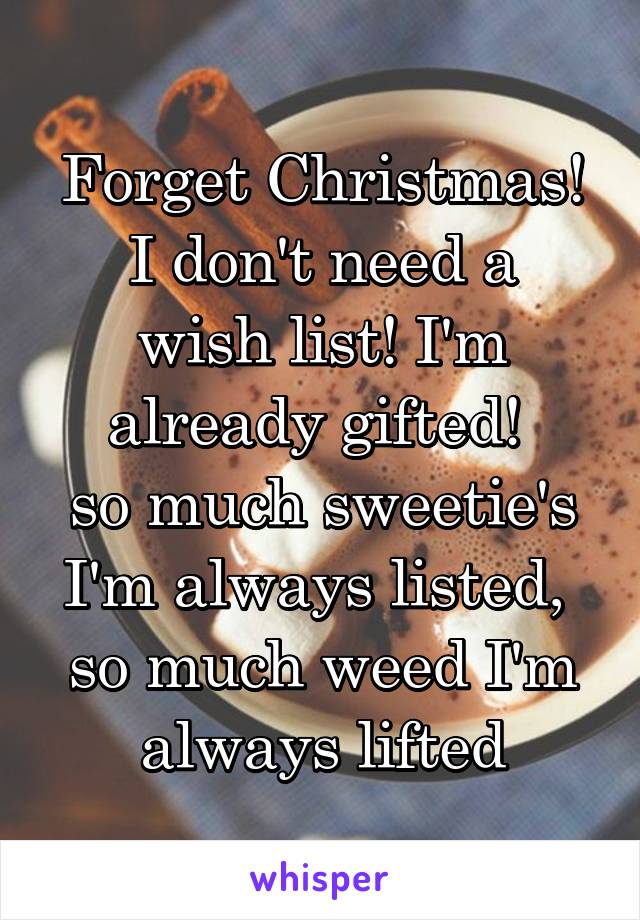 Forget Christmas!
I don't need a wish list! I'm already gifted! 
so much sweetie's
I'm always listed, 
so much weed I'm always lifted