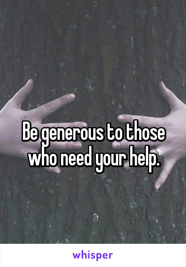 
Be generous to those who need your help.