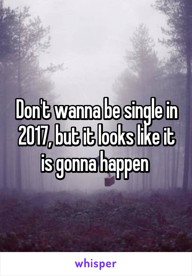 Don't wanna be single in 2017, but it looks like it is gonna happen 