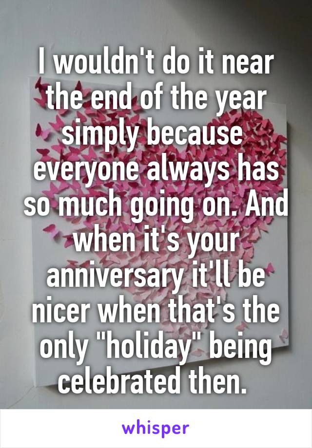 I wouldn't do it near the end of the year simply because  everyone always has so much going on. And when it's your anniversary it'll be nicer when that's the only "holiday" being celebrated then. 