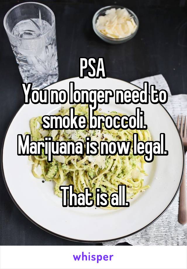 PSA 
You no longer need to smoke broccoli.
Marijuana is now legal. 

That is all.