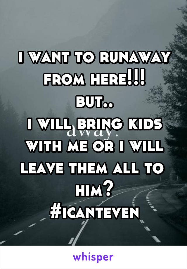 i want to runaway from here!!!
but..
i will bring kids with me or i will leave them all to 
him?
#icanteven