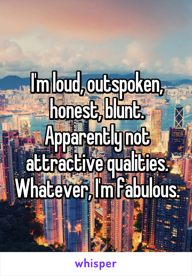 I'm loud, outspoken, honest, blunt. Apparently not attractive qualities. Whatever, I'm fabulous.