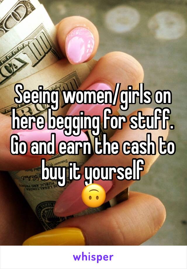 Seeing women/girls on here begging for stuff. Go and earn the cash to buy it yourself 
🙃 