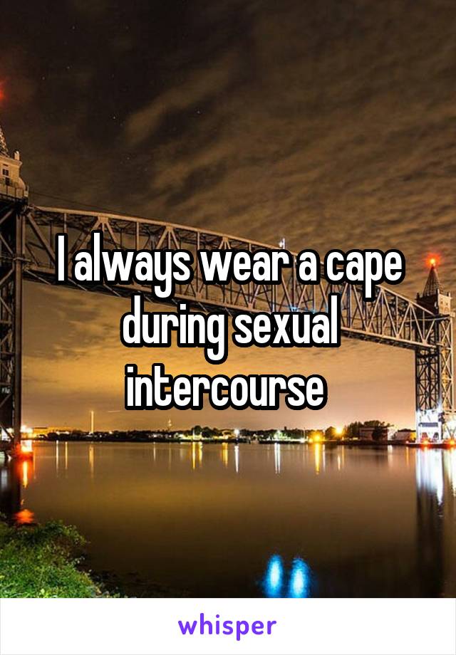 I always wear a cape during sexual intercourse 