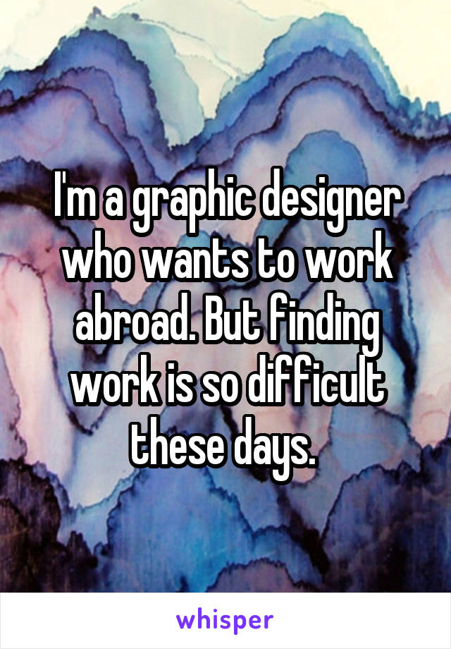 I'm a graphic designer who wants to work abroad. But finding work is so difficult these days. 