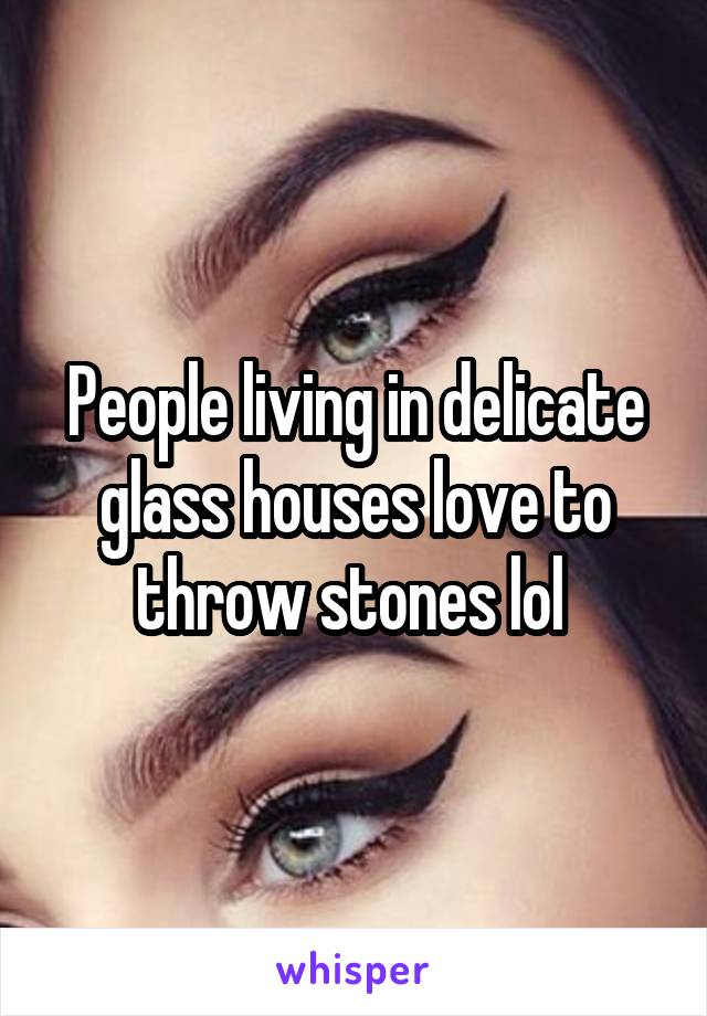 People living in delicate glass houses love to throw stones lol 