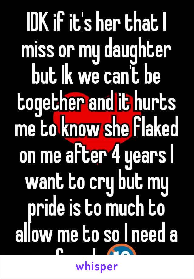 IDK if it's her that I miss or my daughter but Ik we can't be together and it hurts me to know she flaked on me after 4 years I want to cry but my pride is to much to allow me to so I need a female🔞