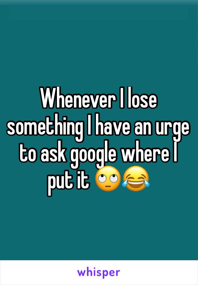 Whenever I lose something I have an urge to ask google where I put it 🙄😂