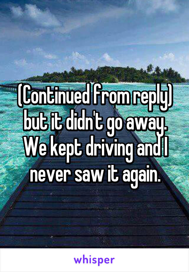 (Continued from reply) but it didn't go away. We kept driving and I never saw it again.