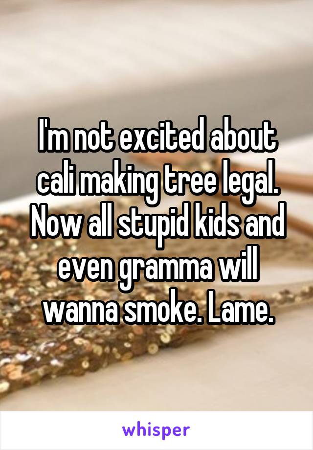 I'm not excited about cali making tree legal. Now all stupid kids and even gramma will wanna smoke. Lame.